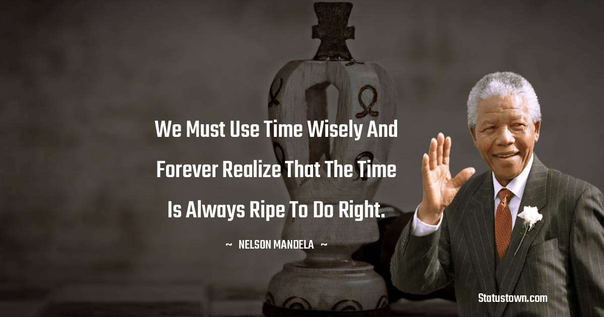 We must use time wisely and forever realize that the time is always ripe to do right. - Nelson Mandela quotes
