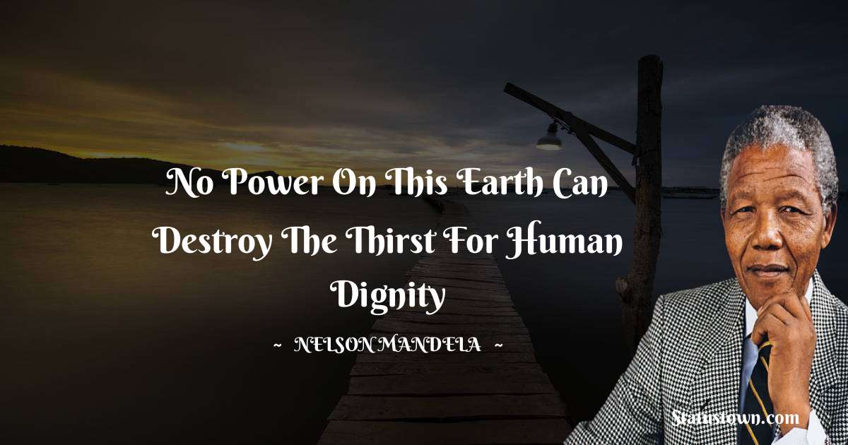 No power on this earth can destroy the thirst for human dignity - Nelson Mandela quotes