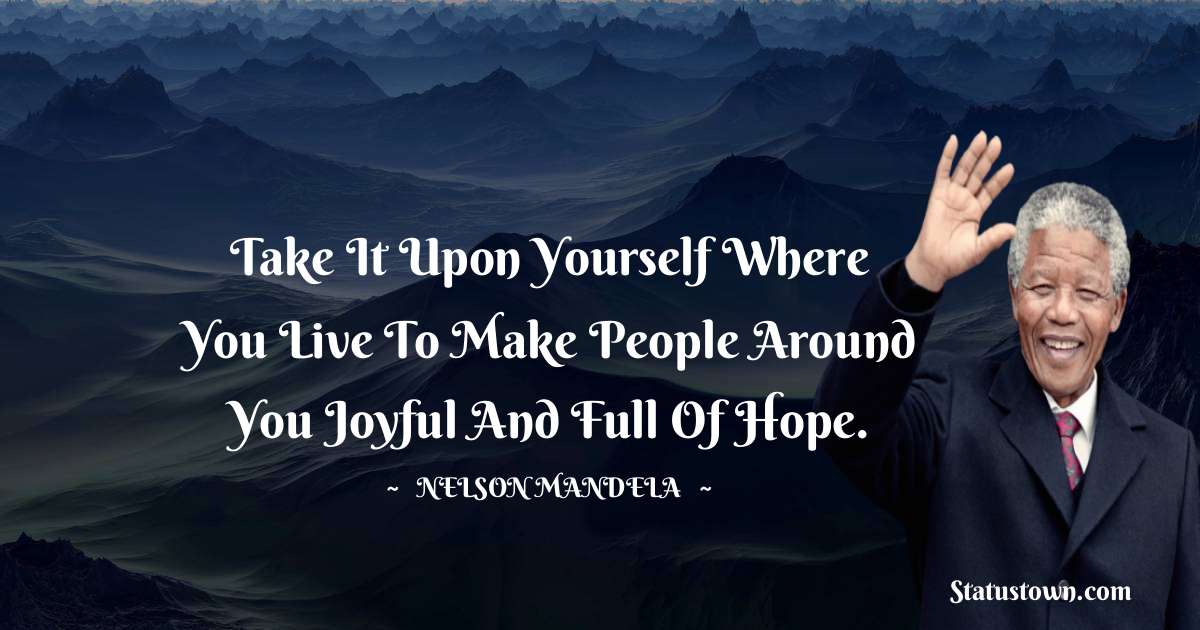 Take it upon yourself where you live to make people around you joyful and full of hope. - Nelson Mandela quotes