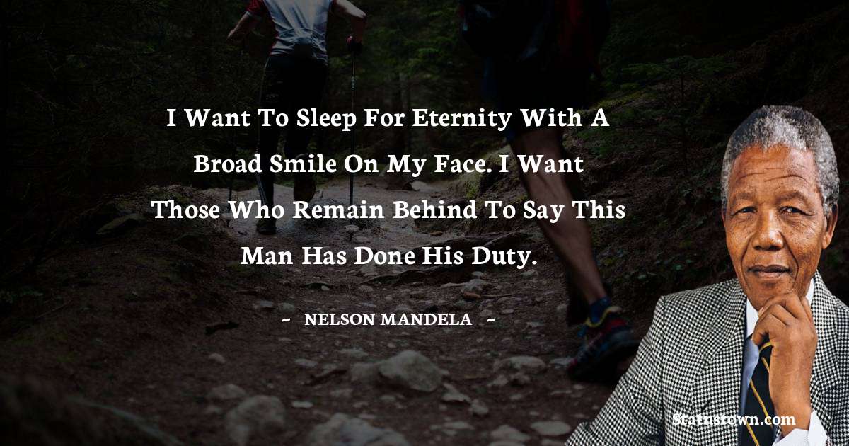 I want to sleep for eternity with a broad smile on my face. I want those who remain behind to say this man has done his duty. - Nelson Mandela quotes