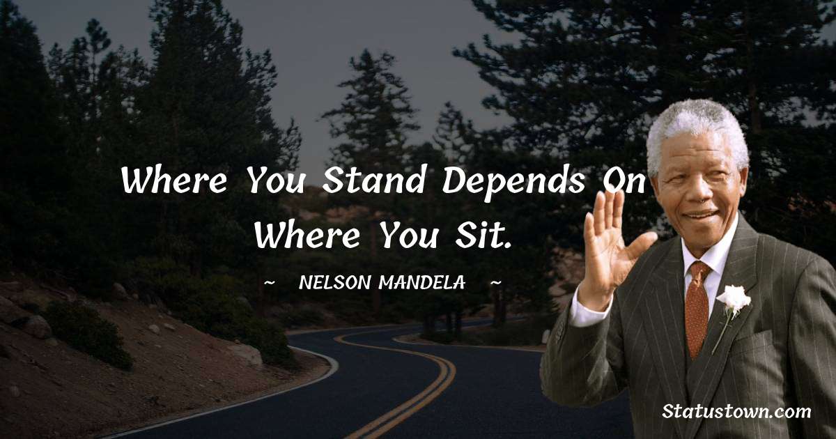 Where you stand depends on where you sit. - Nelson Mandela quotes