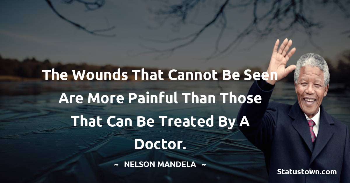 The wounds that cannot be seen are more painful than those that can be treated by a doctor. - Nelson Mandela quotes