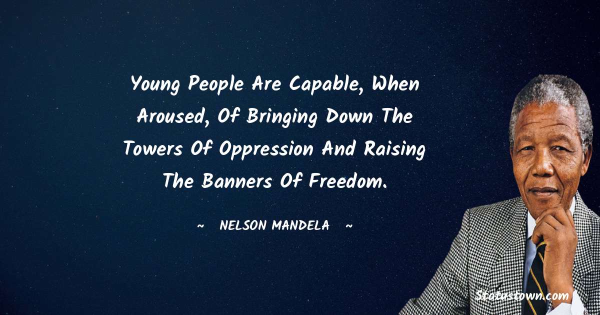 Young people are capable, when aroused, of bringing down the towers of oppression and raising the banners of freedom. - Nelson Mandela quotes