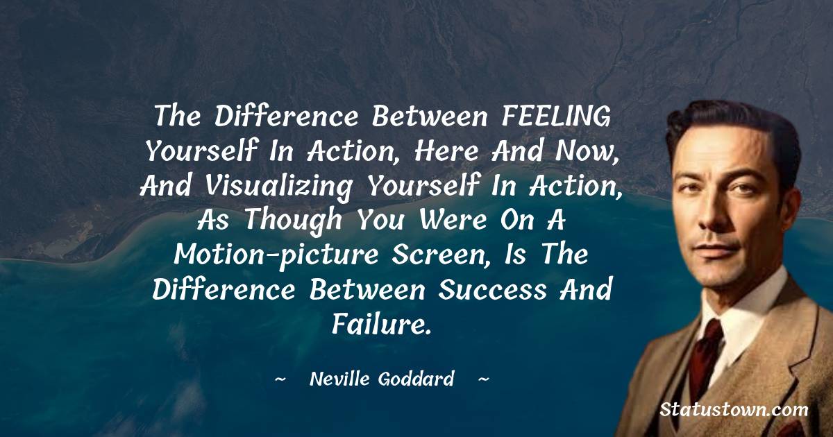 Neville Goddard Quotes - The difference between FEELING yourself in action, here and now, and visualizing yourself in action, as though you were on a motion-picture screen, is the difference between success and failure.