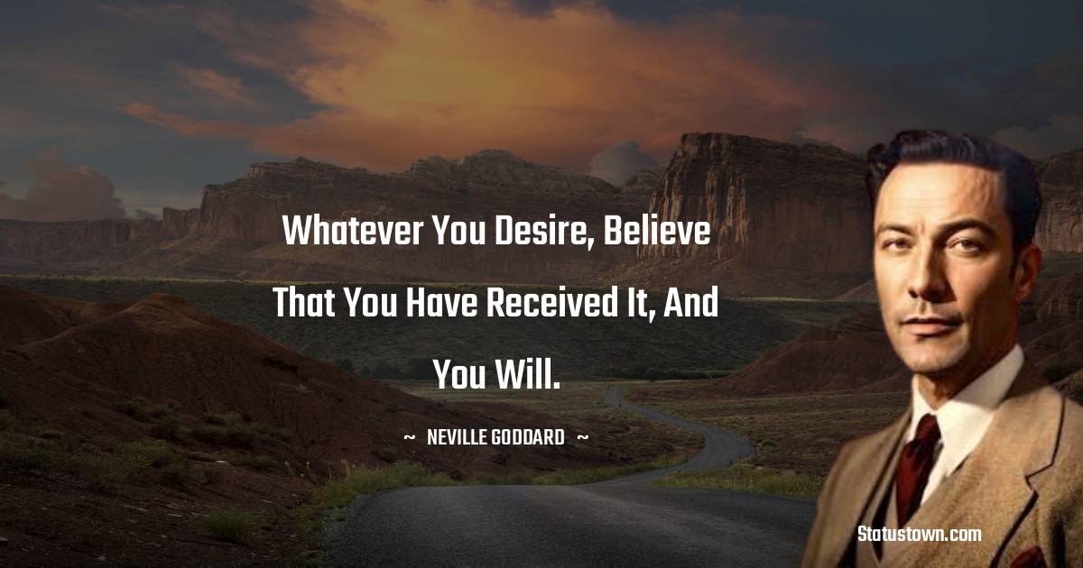 Whatever you desire, believe that you have received it, and you will. - Neville Goddard quotes