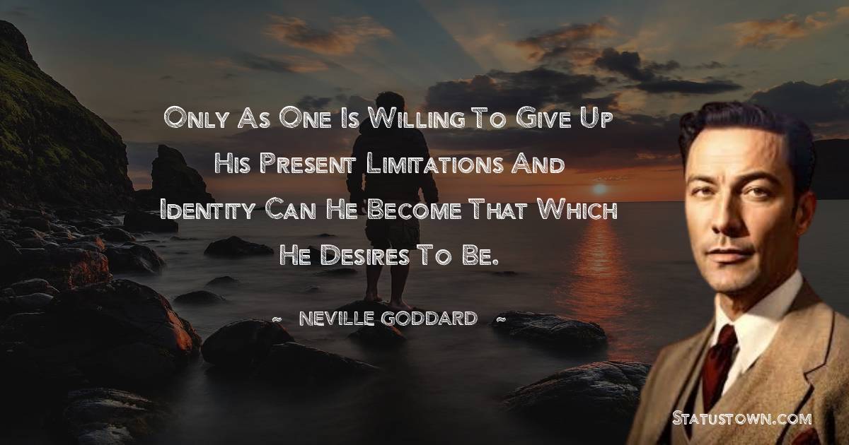 Neville Goddard Quotes - Only as one is willing to give up his present limitations and identity can he become that which he desires to be.