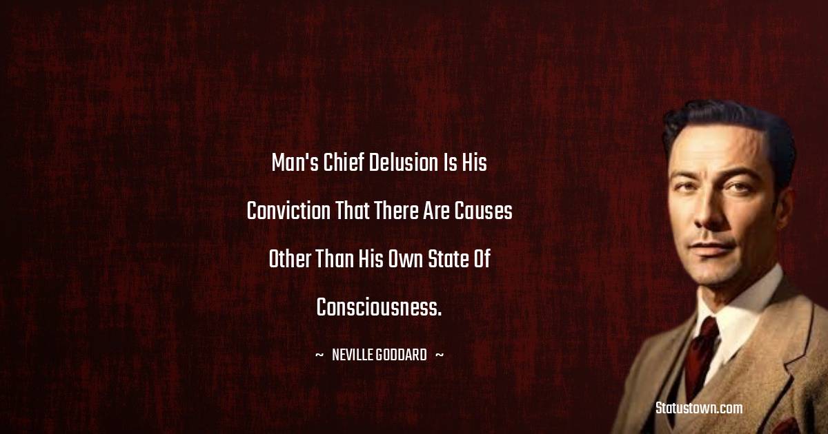 Neville Goddard Quotes - Man's chief delusion is his conviction that there are causes other than his own state of consciousness.