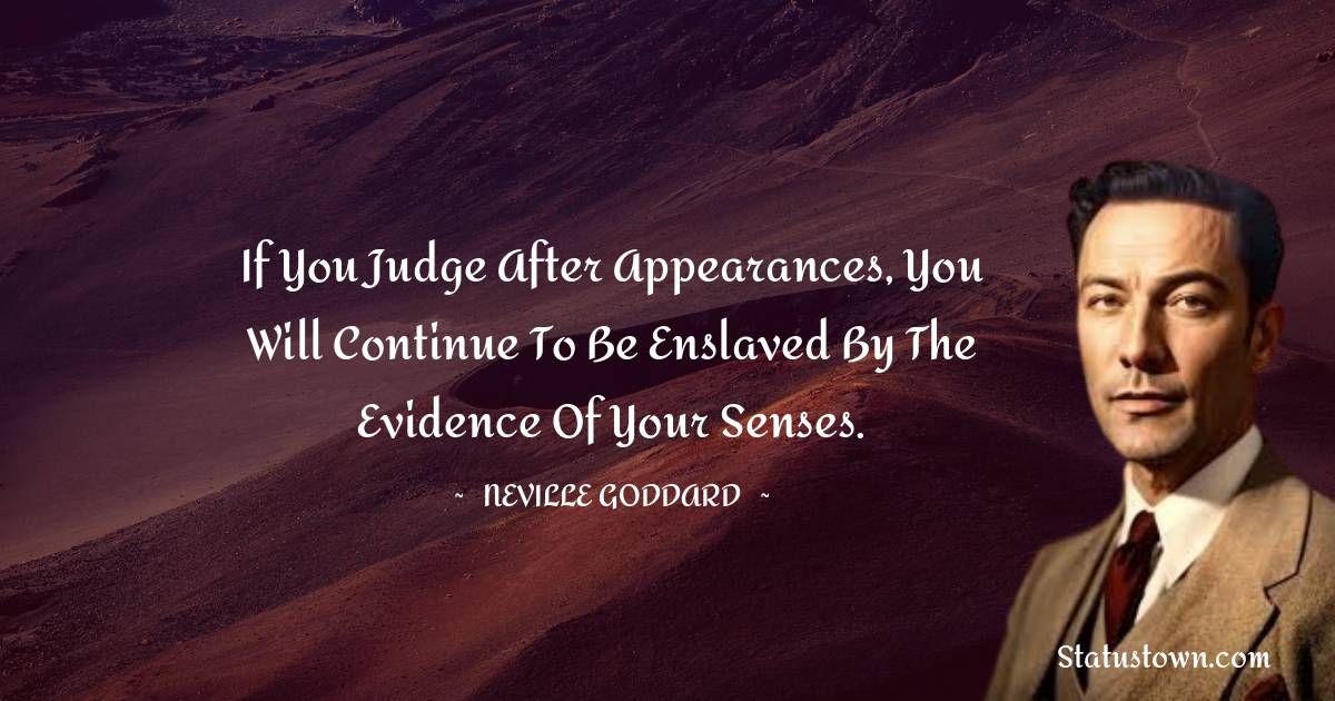 If you judge after appearances, you will continue to be enslaved by the evidence of your senses. - Neville Goddard quotes