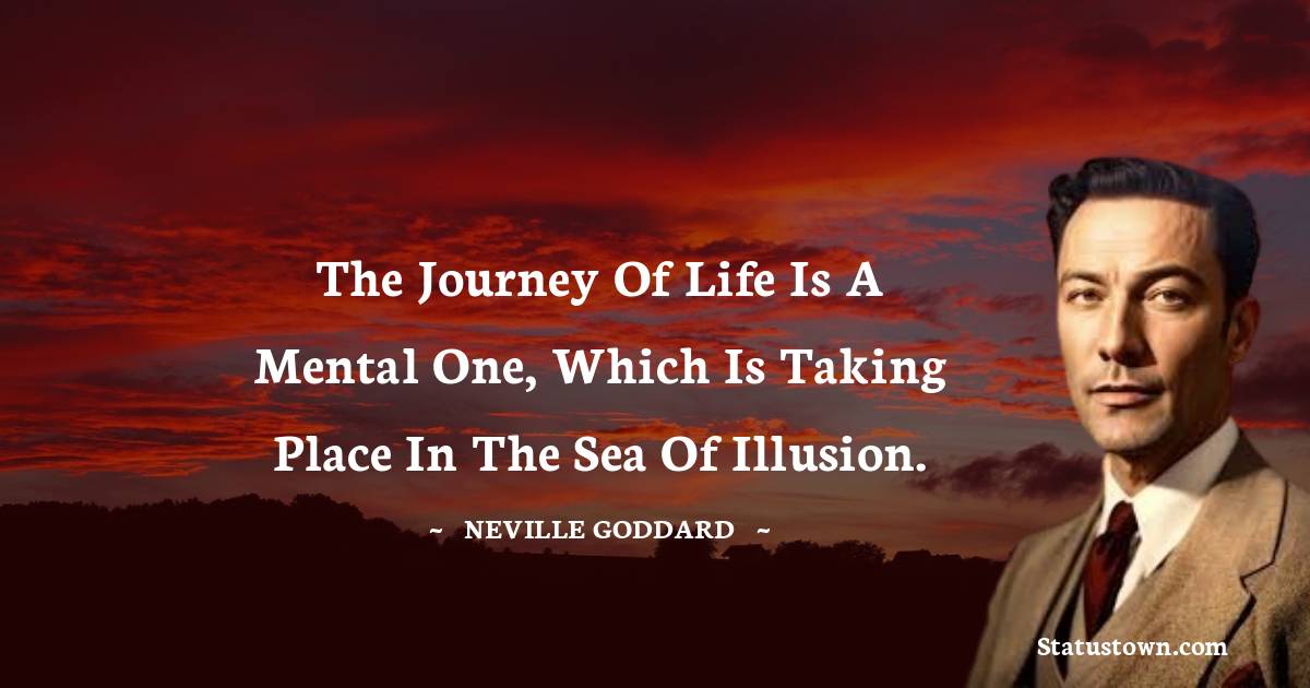 Neville Goddard Quotes - The journey of life is a mental one, which is taking place in the sea of illusion.