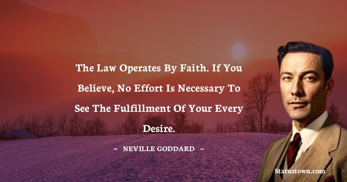 Neville Goddard Quotes - The law operates by faith. If you believe, no effort is necessary to see the fulfillment of your every desire.