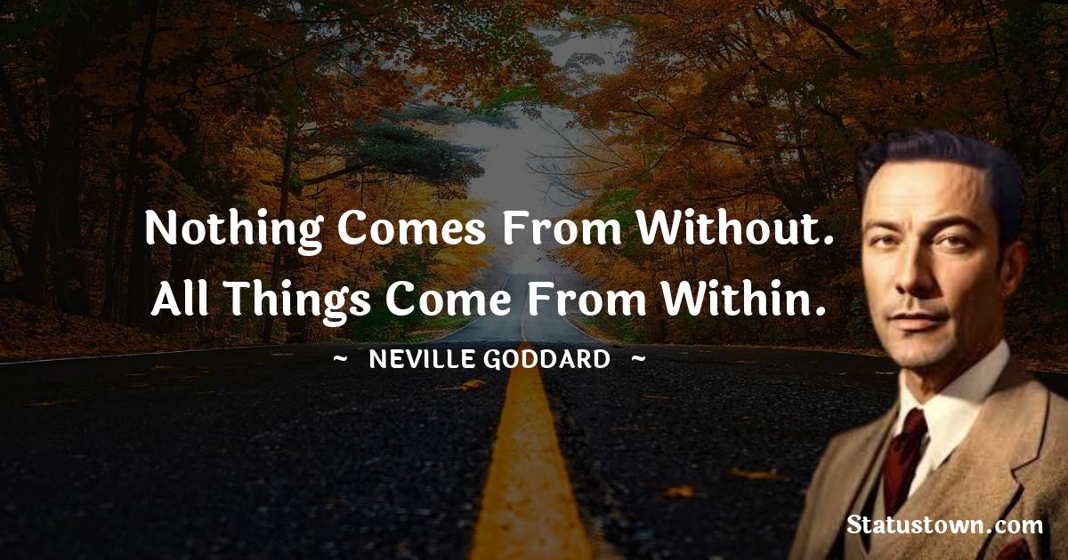 Neville Goddard Quotes - Nothing comes from without. All things come from within.