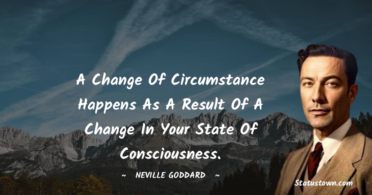 Neville Goddard Quotes - A change of circumstance happens as a result of a change in your state of consciousness.