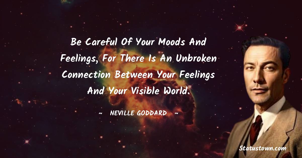 Neville Goddard Quotes - Be careful of your moods and feelings, for there is an unbroken connection between your feelings and your visible world.