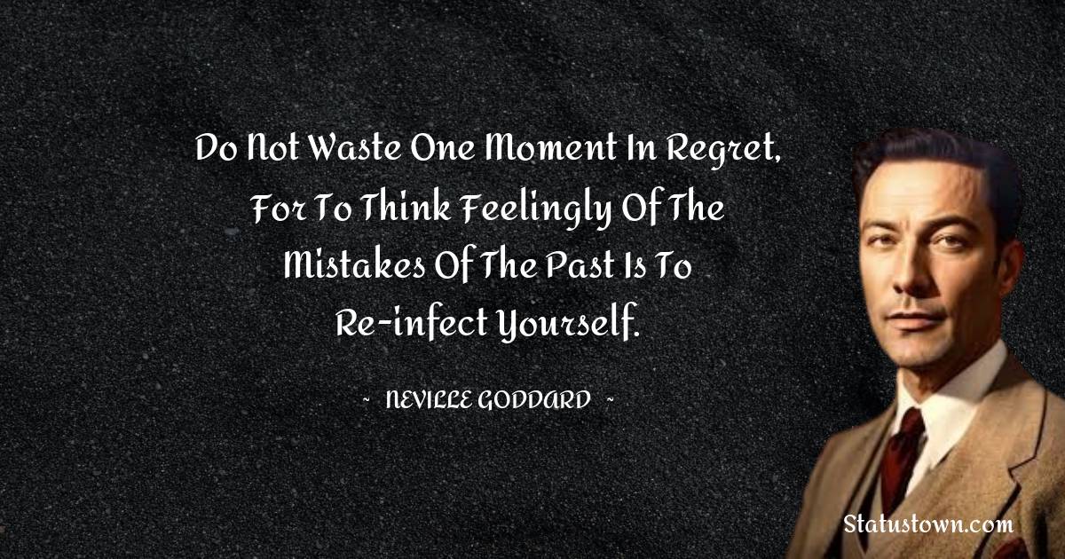 Neville Goddard Quotes - Do not waste one moment in regret, for to think feelingly of the mistakes of the past is to re-infect yourself.