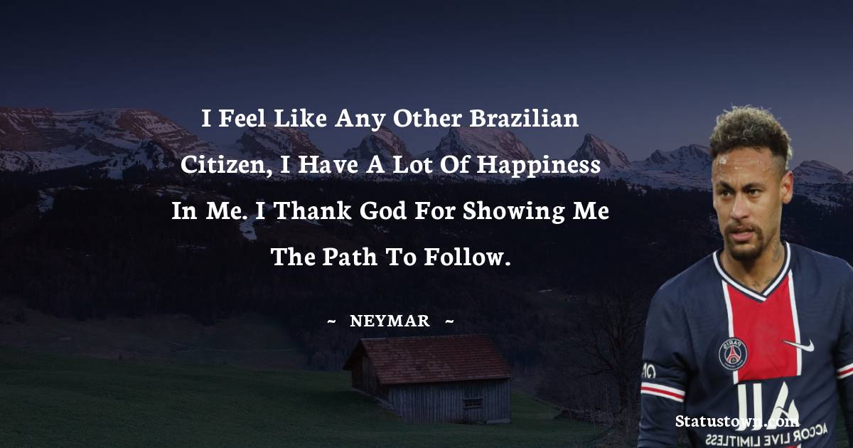 I feel like any other Brazilian citizen, I have a lot of happiness in me. I thank God for showing me the path to follow. - Neymar quotes
