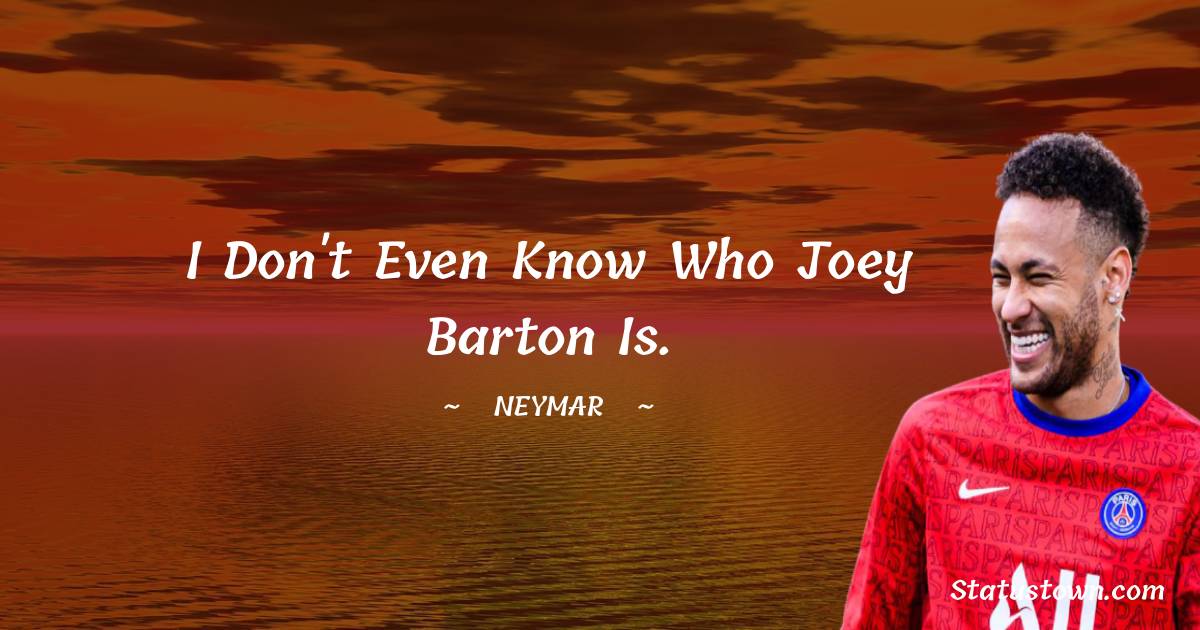 Neymar Quotes - I don't even know who Joey Barton is.