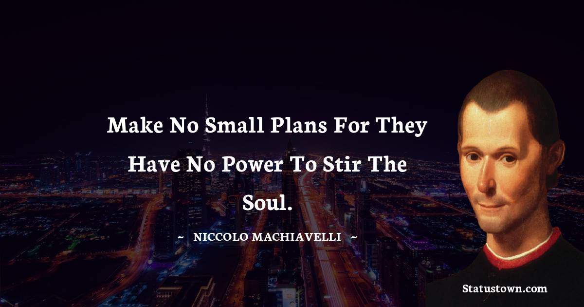 Make no small plans for they have no power to stir the soul. - Niccolo Machiavelli quotes