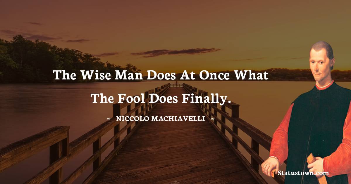 The wise man does at once what the fool does finally. - Niccolo Machiavelli quotes