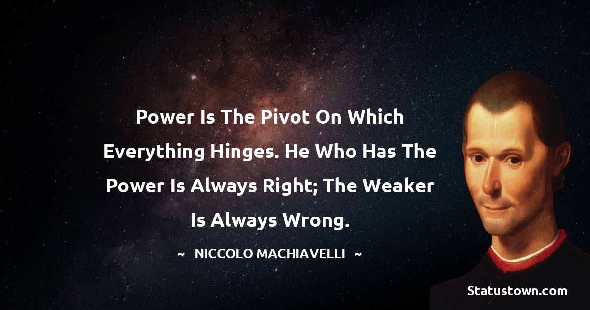 Power is the pivot on which everything hinges. He who has the power is always right; the weaker is always wrong. - Niccolo Machiavelli quotes