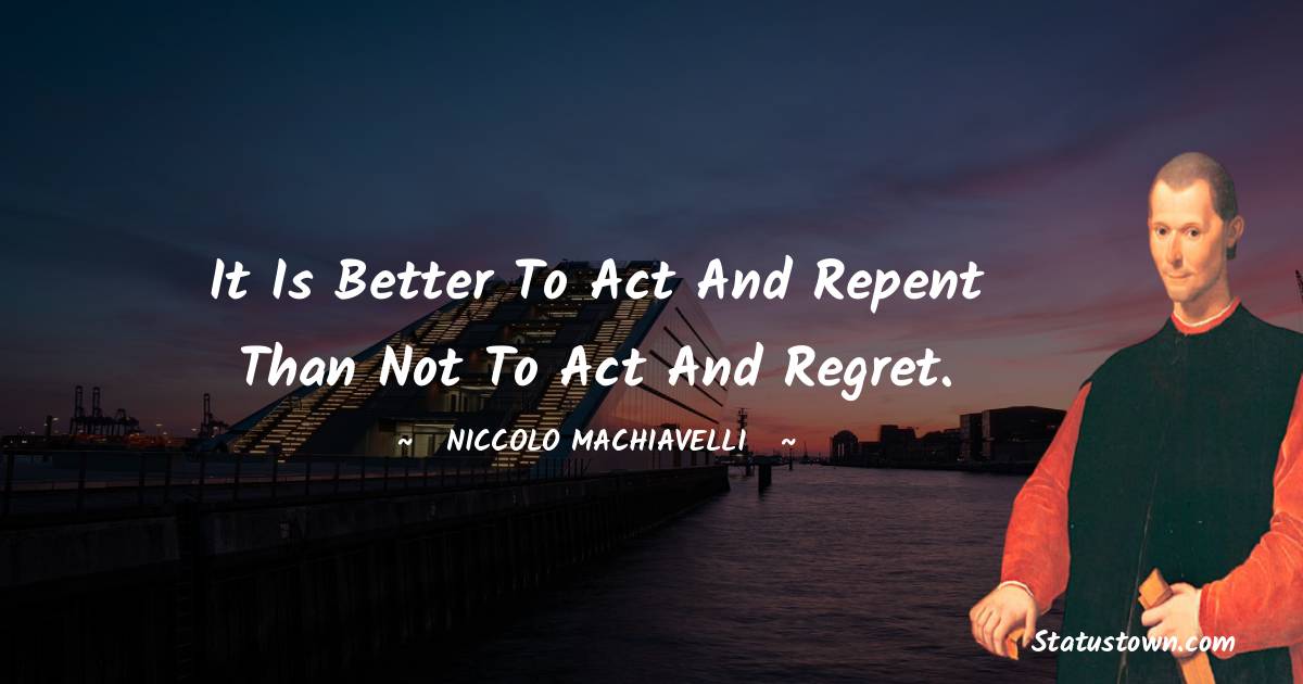 Niccolo Machiavelli Quotes - it is better to act and repent than not to act and regret.