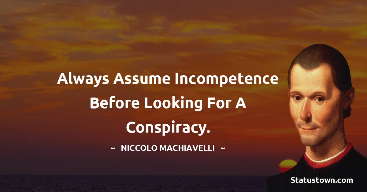 Always assume incompetence before looking for a conspiracy. - Niccolo Machiavelli quotes