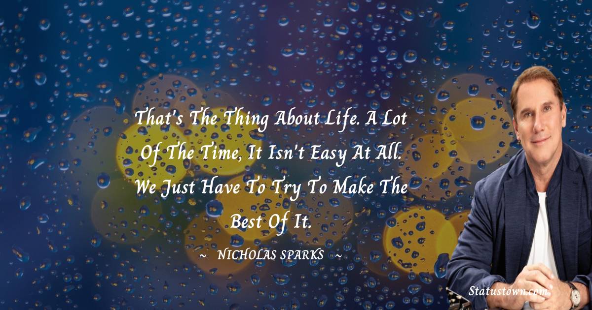 Nicholas Sparks Quotes - That's the thing about life. A lot of the time, it isn't easy at all. We just have to try to make the best of it.