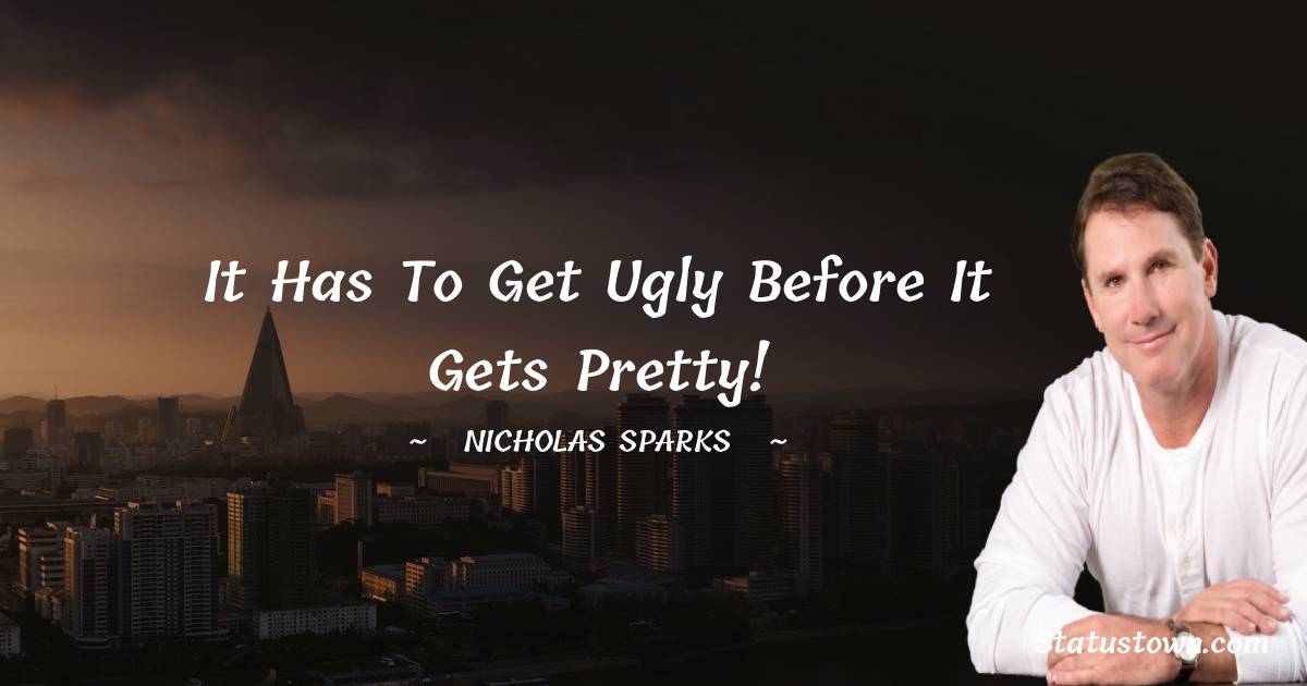 Nicholas Sparks Quotes - It has to get ugly before it gets pretty!