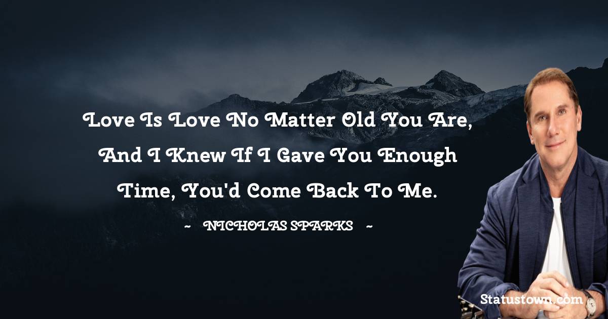 Nicholas Sparks Quotes - Love is Love no matter old you are, and I knew if I gave you enough time, you'd come back to me.