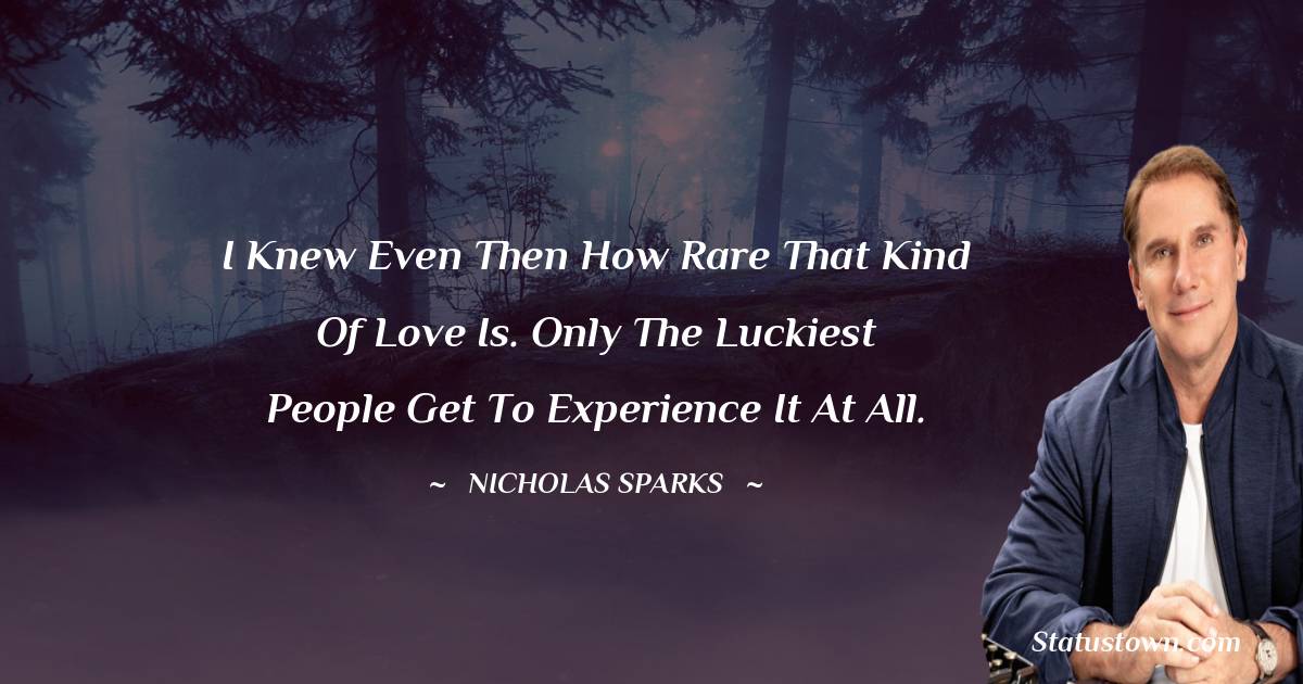 Nicholas Sparks Quotes - I knew even then how rare that kind of love is. Only the luckiest people get to experience it at all.