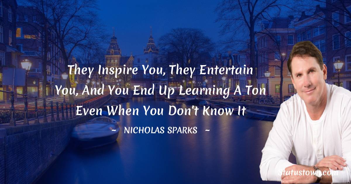 They inspire you, they entertain you, and you end up learning a ton even when you don't know it - Nicholas Sparks quotes