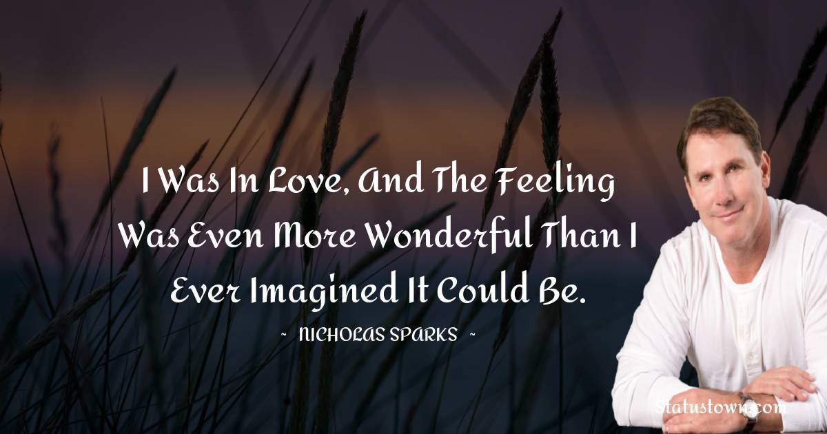 I was in love, and the feeling was even more wonderful than I ever imagined it could be. - Nicholas Sparks quotes