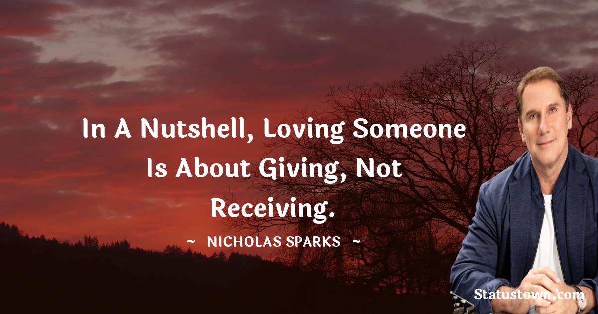 In a nutshell, loving someone is about giving, not receiving. - Nicholas Sparks quotes