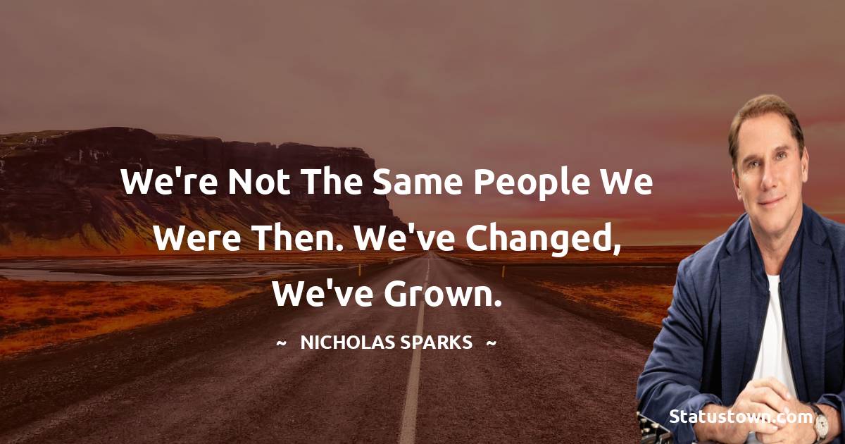 Nicholas Sparks Quotes - We're not the same people we were then. We've changed, we've grown.