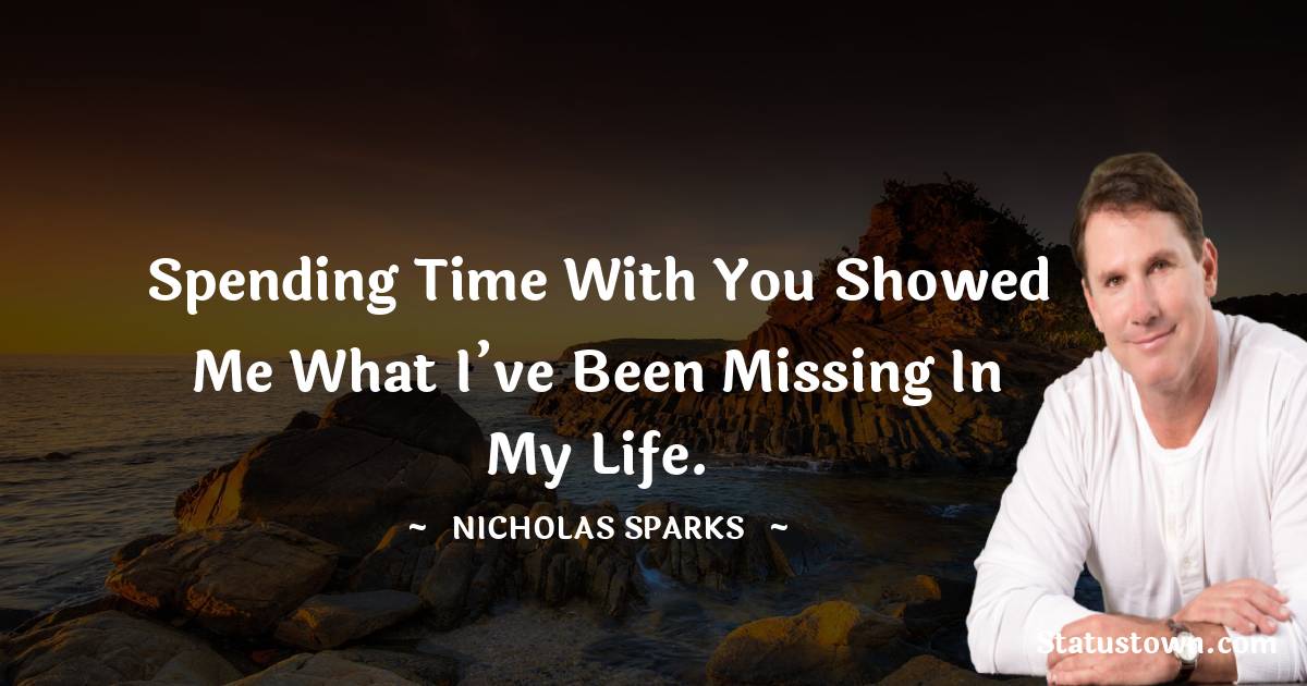 Spending time with you showed me what I’ve been missing in my life. - Nicholas Sparks quotes