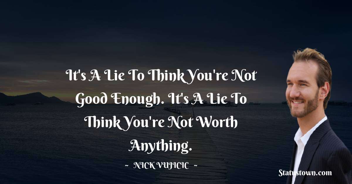Nick Vujicic Quotes - It's a lie to think you're not good enough. It's a lie to think you're not worth anything.