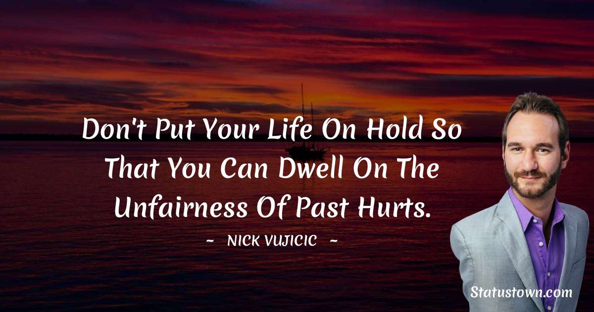 Don't put your life on hold so that you can dwell on the unfairness of past hurts. - Nick Vujicic quotes