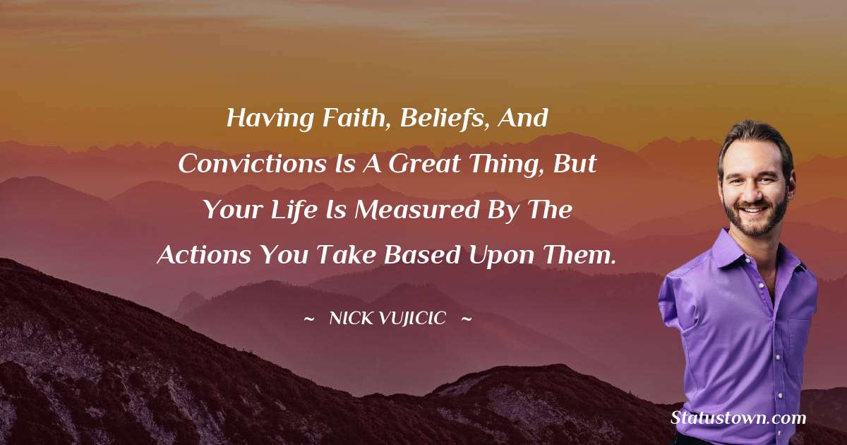 Having faith, beliefs, and convictions is a great thing, but your life is measured by the actions you take based upon them. - Nick Vujicic quotes