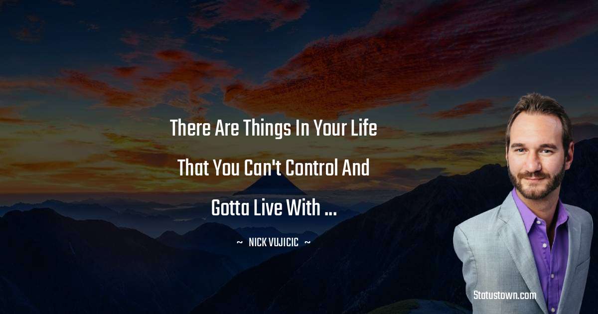 There are things in your life that you can't control and gotta live with ... - Nick Vujicic quotes