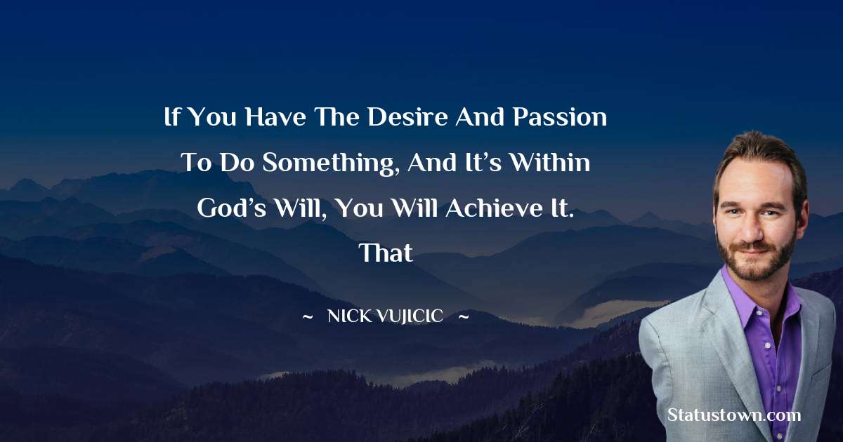If you have the desire and passion to do something, and it’s within God’s will, you will achieve it. That - Nick Vujicic quotes