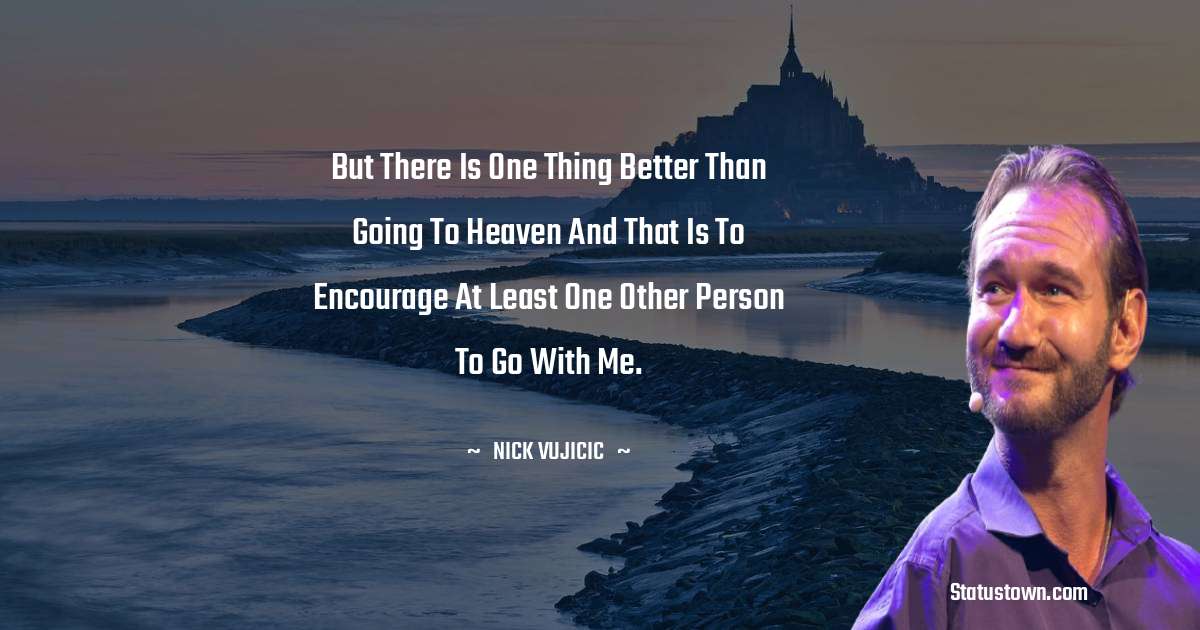 Nick Vujicic Quotes - But there is one thing better than going to Heaven and that is to encourage at least one other person to go with me.