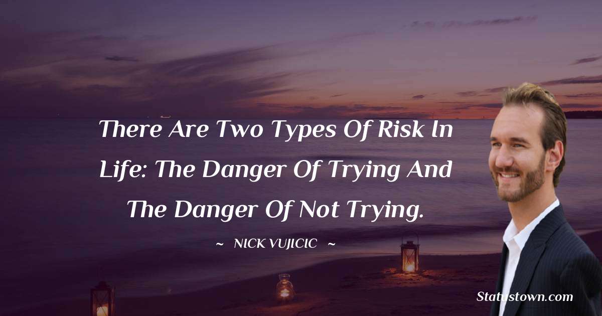 Nick Vujicic Quotes - There are two types of risk in life: the danger of trying and the danger of not trying.