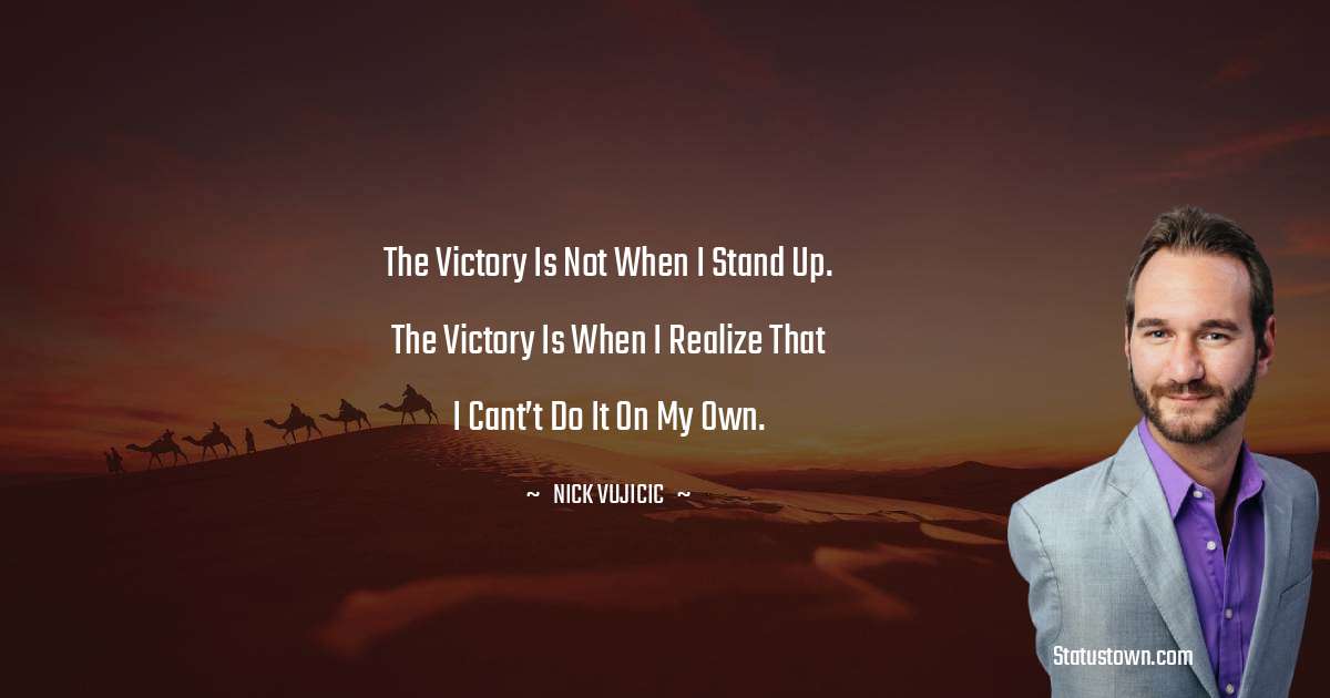 Nick Vujicic Quotes - The victory is not when I stand up. The victory is when I realize that I cant’t do it on my own.