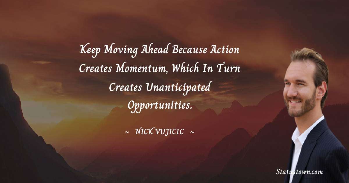 Nick Vujicic Quotes - Keep moving ahead because action creates momentum, which in turn creates unanticipated opportunities.