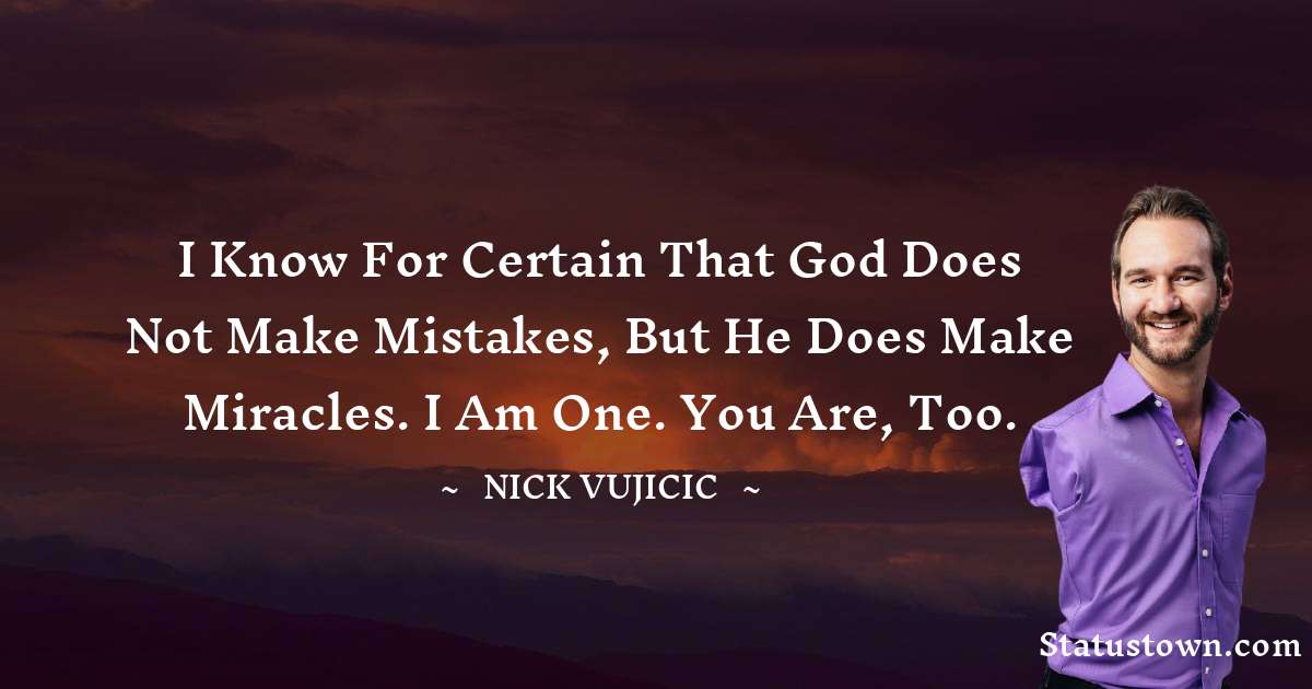 Nick Vujicic Quotes - I know for certain that God does not make mistakes, but he does make miracles. I am one. You are, too.
