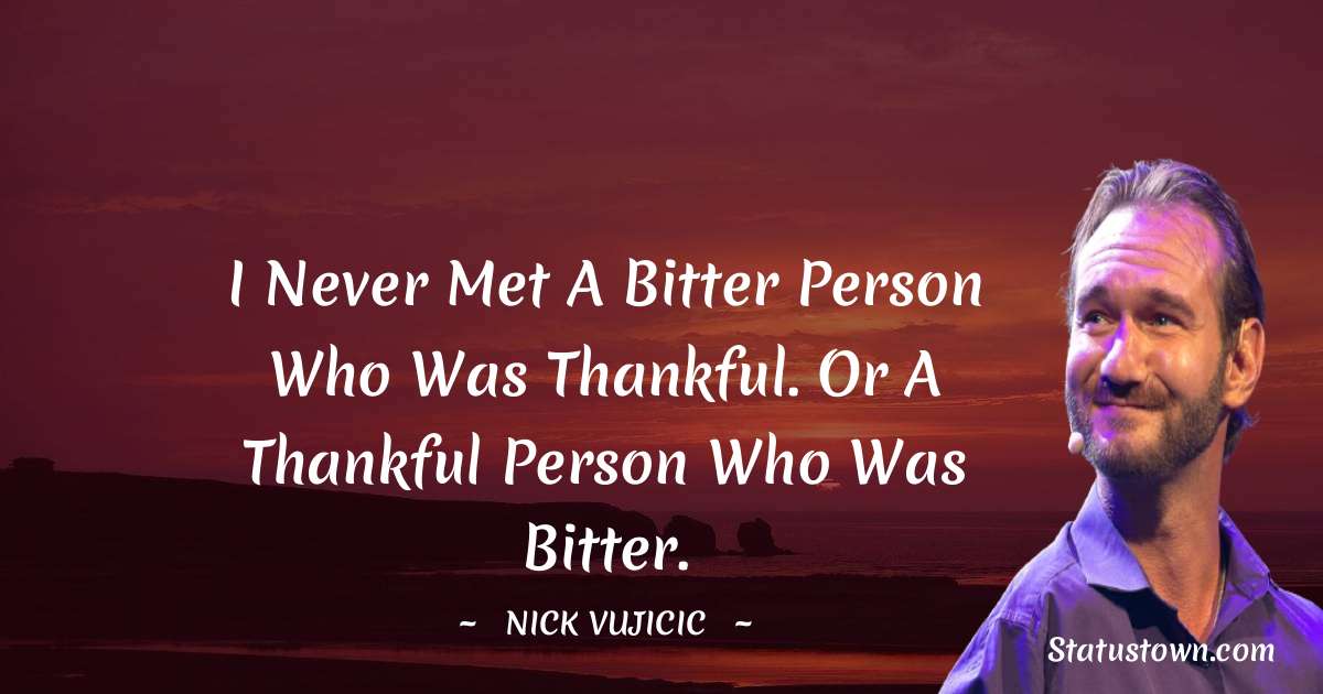 I never met a bitter person who was thankful. Or a thankful person who was bitter. - Nick Vujicic quotes