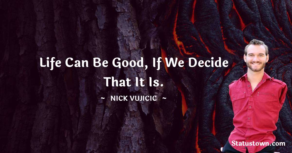 Life can be good, if we decide that it is. - Nick Vujicic quotes
