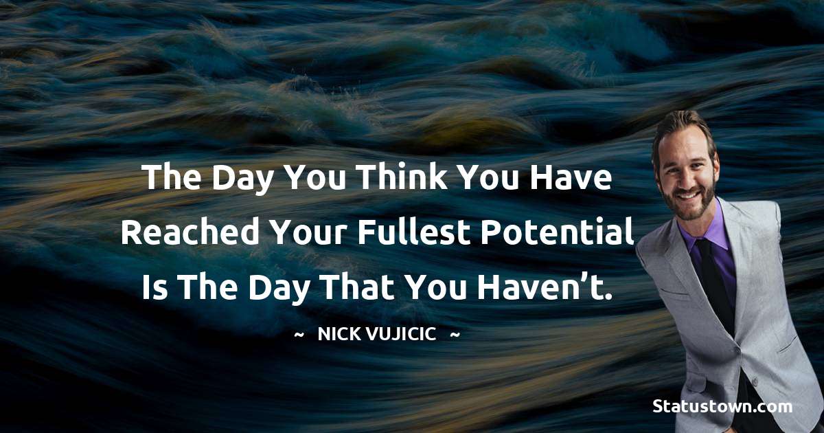 The day you think you have reached your fullest potential is the day that you haven’t. - Nick Vujicic quotes