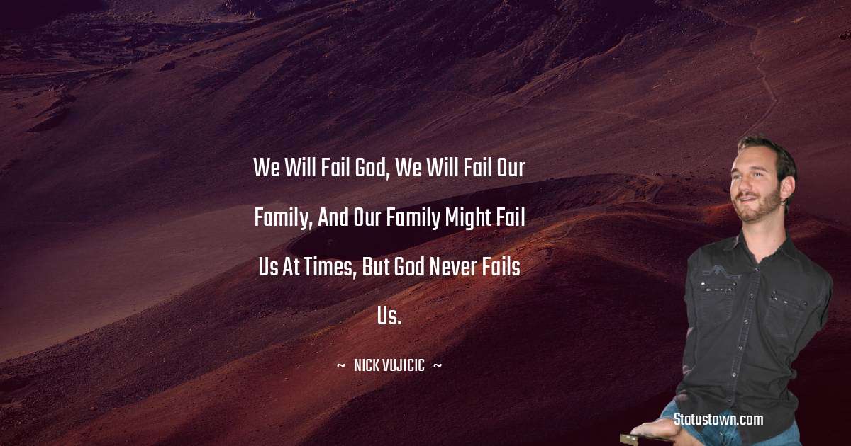 We will fail God, we will fail our family, and our family might fail us at times, but God never fails us. - Nick Vujicic quotes