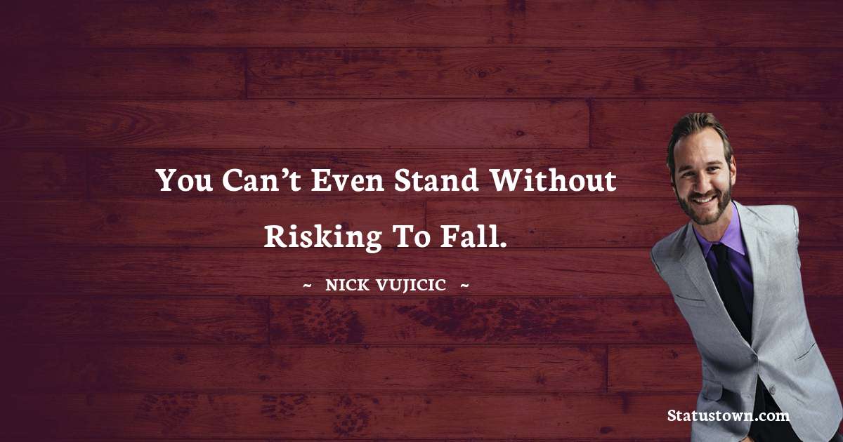 You can’t even stand without risking to fall. - Nick Vujicic quotes