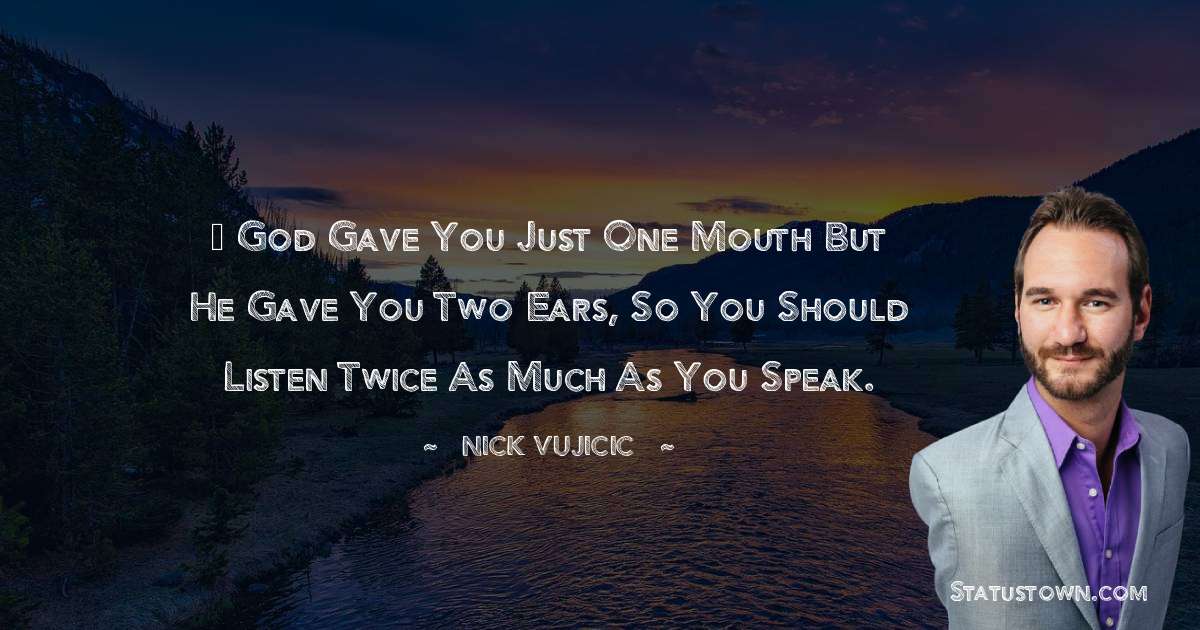 … God gave you just one mouth but He gave you two ears, so you should listen twice as much as you speak. - Nick Vujicic quotes